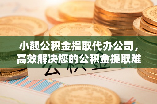 金坛小额公积金提取代办公司，高效解决您的公积金提取难题