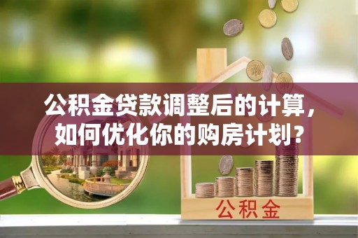 金坛公积金贷款调整后的计算，如何优化你的购房计划？