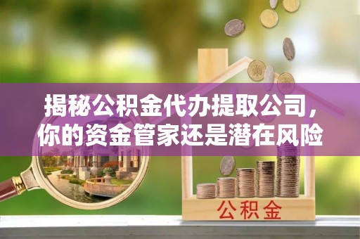 金坛揭秘公积金代办提取公司，你的资金管家还是潜在风险？