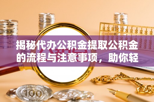 金坛揭秘代办公积金提取公积金的流程与注意事项，助你轻松拿回属于你的钱