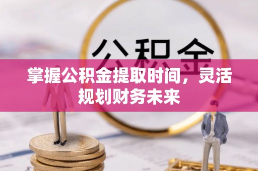 金坛掌握公积金提取时间，灵活规划财务未来