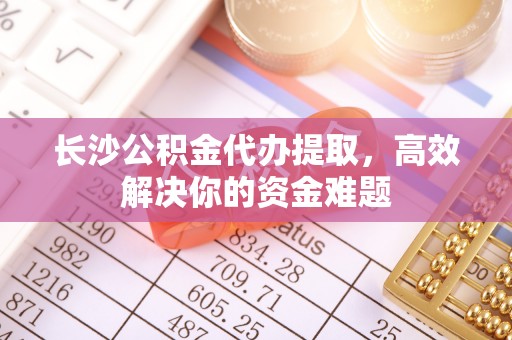 金坛长沙公积金代办提取，高效解决你的资金难题