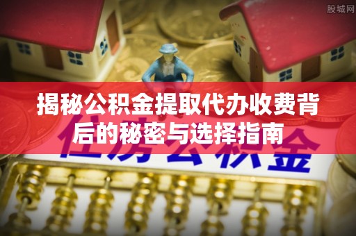 金坛揭秘公积金提取代办收费背后的秘密与选择指南