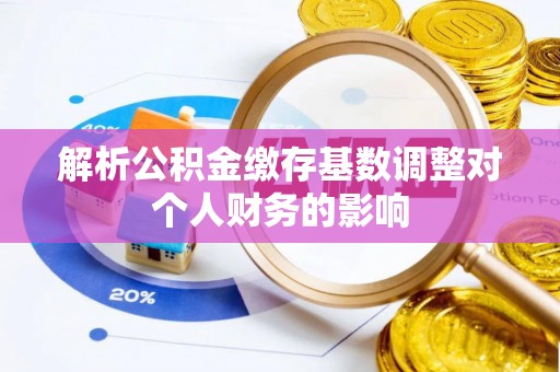 金坛解析公积金缴存基数调整对个人财务的影响