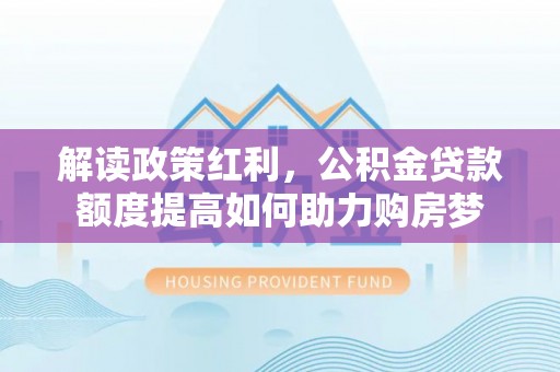金坛解读政策红利，公积金贷款额度提高如何助力购房梦
