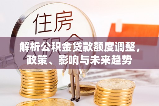 金坛解析公积金贷款额度调整，政策、影响与未来趋势