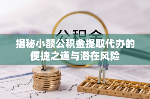 金坛揭秘小额公积金提取代办的便捷之道与潜在风险