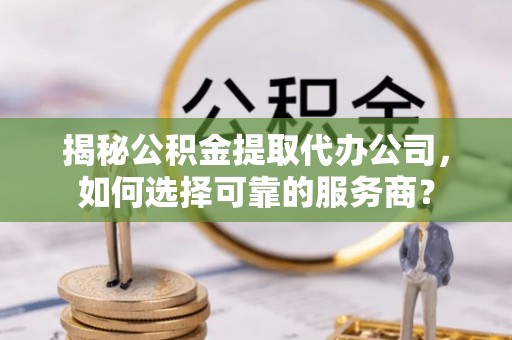 金坛揭秘公积金提取代办公司，如何选择可靠的服务商？