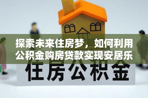 金坛探索未来住房梦，如何利用公积金购房贷款实现安居乐业