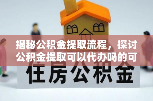 金坛揭秘公积金提取流程，探讨公积金提取可以代办吗的可行性与注意事项