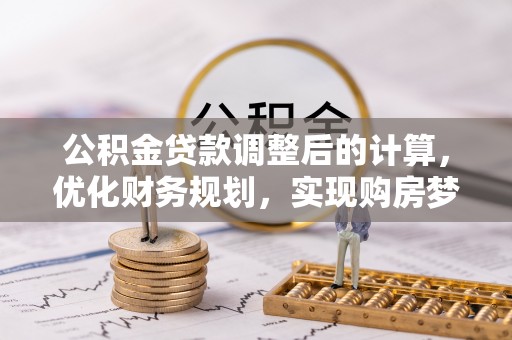 金坛公积金贷款调整后的计算，优化财务规划，实现购房梦想