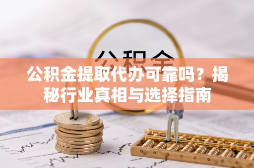 金坛公积金提取代办可靠吗？揭秘行业真相与选择指南