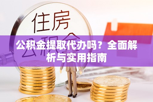 金坛公积金提取代办吗？全面解析与实用指南
