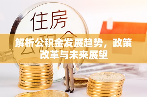 金坛解析公积金发展趋势，政策改革与未来展望
