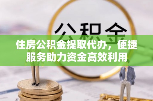 金坛住房公积金提取代办，便捷服务助力资金高效利用