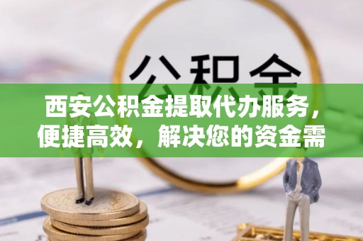 金坛西安公积金提取代办服务，便捷高效，解决您的资金需求