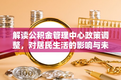 金坛解读公积金管理中心政策调整，对居民生活的影响与未来展望