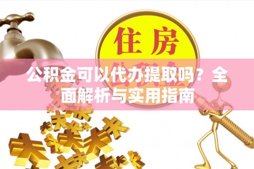 金坛公积金可以代办提取吗？全面解析与实用指南