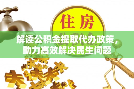金坛解读公积金提取代办政策，助力高效解决民生问题