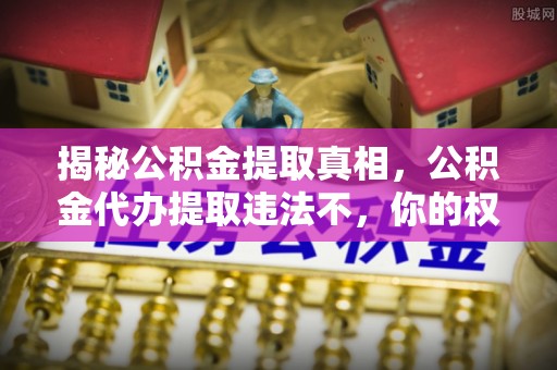 金坛揭秘公积金提取真相，公积金代办提取违法不，你的权益如何保障？