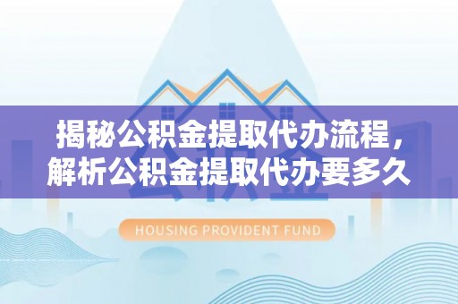 金坛揭秘公积金提取代办流程，解析公积金提取代办要多久的真相