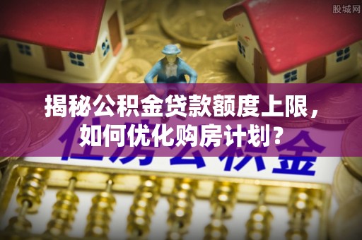 金坛揭秘公积金贷款额度上限，如何优化购房计划？