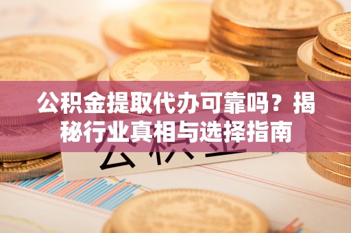 金坛公积金提取代办可靠吗？揭秘行业真相与选择指南