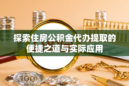 金坛探索住房公积金代办提取的便捷之道与实际应用