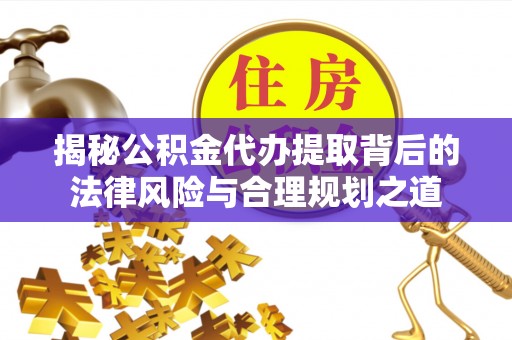 金坛揭秘公积金代办提取背后的法律风险与合理规划之道