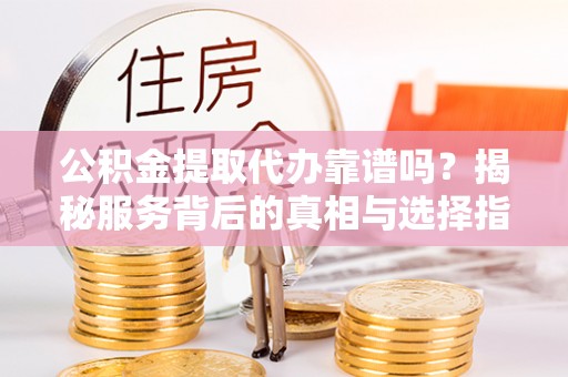 金坛公积金提取代办靠谱吗？揭秘服务背后的真相与选择指南