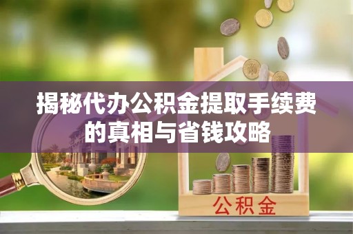 金坛揭秘代办公积金提取手续费的真相与省钱攻略