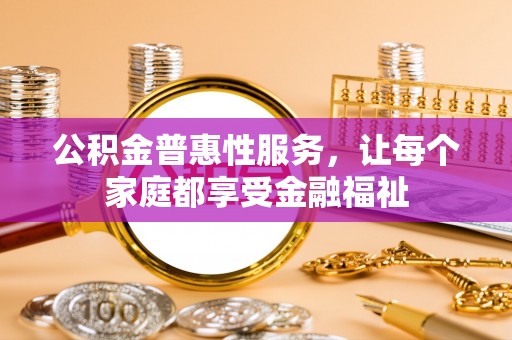 金坛公积金普惠性服务，让每个家庭都享受金融福祉