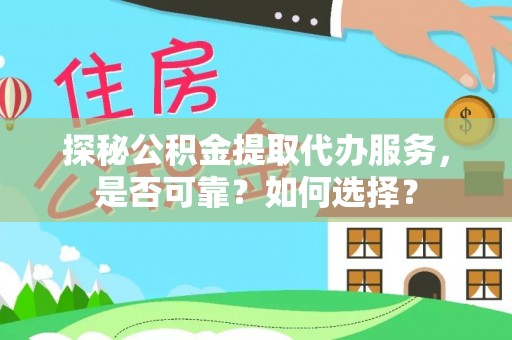 金坛探秘公积金提取代办服务，是否可靠？如何选择？