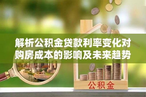 金坛解析公积金贷款利率变化对购房成本的影响及未来趋势