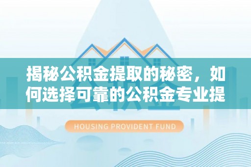 金坛揭秘公积金提取的秘密，如何选择可靠的公积金专业提取代办服务