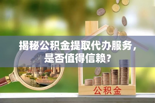 金坛揭秘公积金提取代办服务，是否值得信赖？