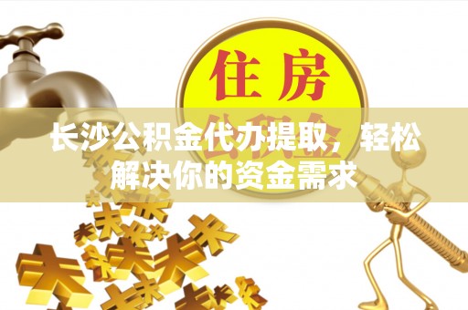 金坛长沙公积金代办提取，轻松解决你的资金需求