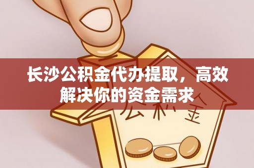 金坛长沙公积金代办提取，高效解决你的资金需求