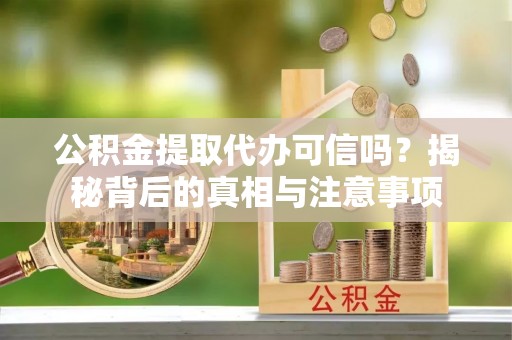 金坛公积金提取代办可信吗？揭秘背后的真相与注意事项