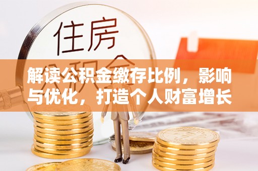 金坛解读公积金缴存比例，影响与优化，打造个人财富增长新引擎