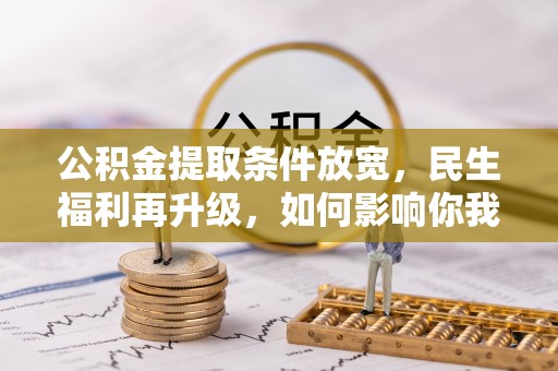 金坛公积金提取条件放宽，民生福利再升级，如何影响你我生活？