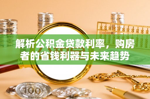 金坛解析公积金贷款利率，购房者的省钱利器与未来趋势