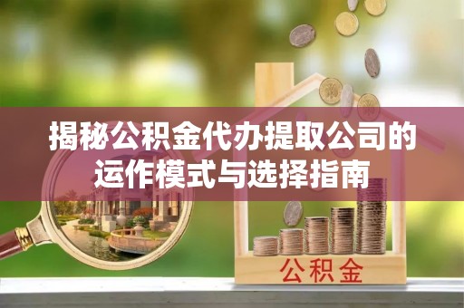 金坛揭秘公积金代办提取公司的运作模式与选择指南