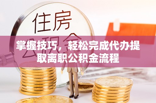 金坛掌握技巧，轻松完成代办提取离职公积金流程
