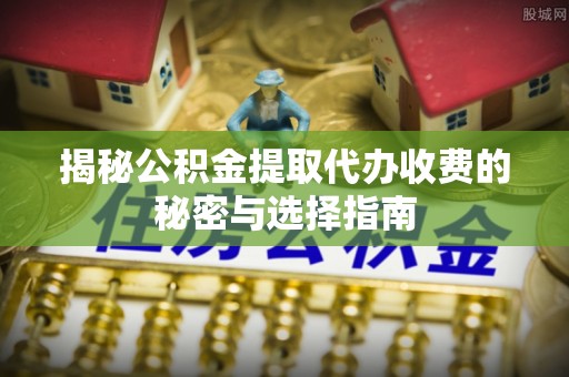 金坛揭秘公积金提取代办收费的秘密与选择指南