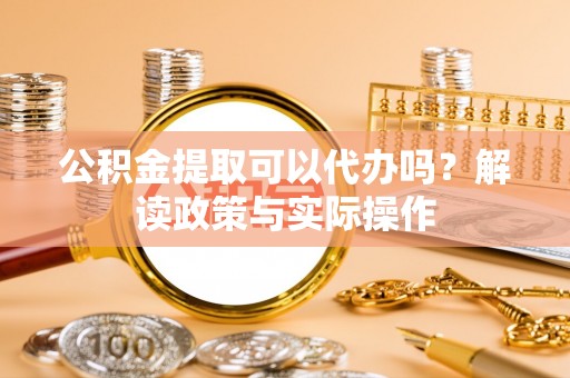 金坛公积金提取可以代办吗？解读政策与实际操作