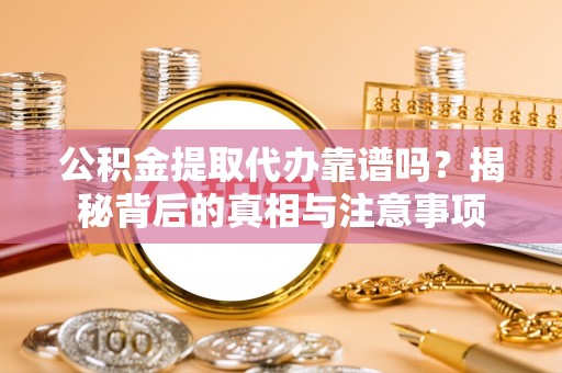 金坛公积金提取代办靠谱吗？揭秘背后的真相与注意事项