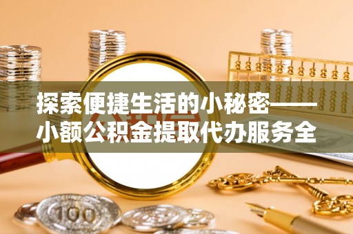 金坛探索便捷生活的小秘密——小额公积金提取代办服务全解析