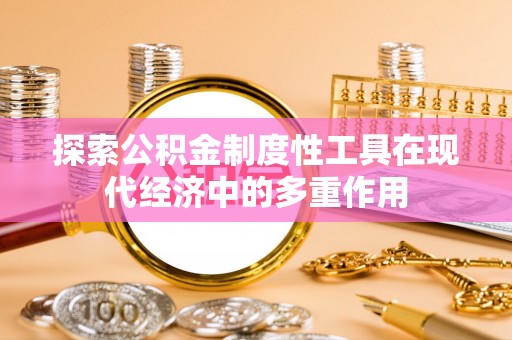 金坛探索公积金制度性工具在现代经济中的多重作用