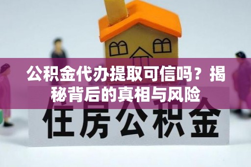 金坛公积金代办提取可信吗？揭秘背后的真相与风险